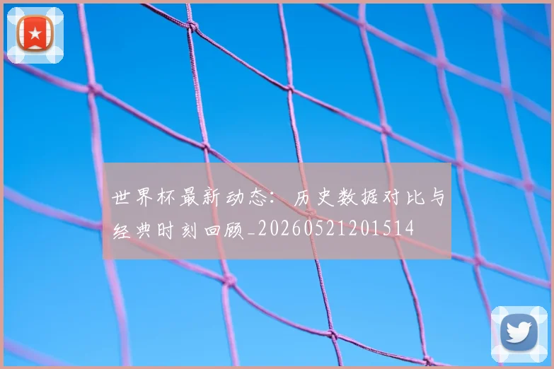 世界杯最新动态:历史数据对比与经典时刻回顾_20260521201514