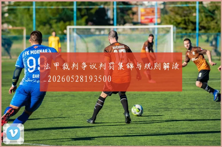 法甲裁判争议判罚集锦与规则解读_20260528193500