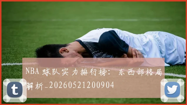 NBA 球队实力排行榜：东西部格局解析_20260521200904