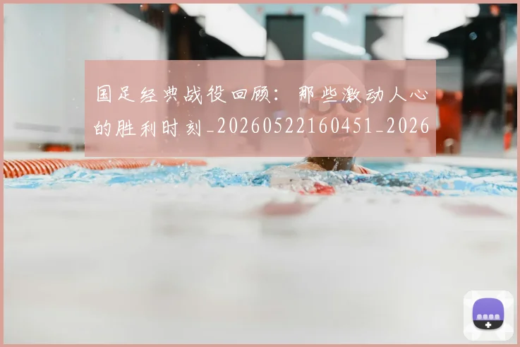 国足经典战役回顾:那些激动人心的胜利时刻_20260522160451_20260609132805