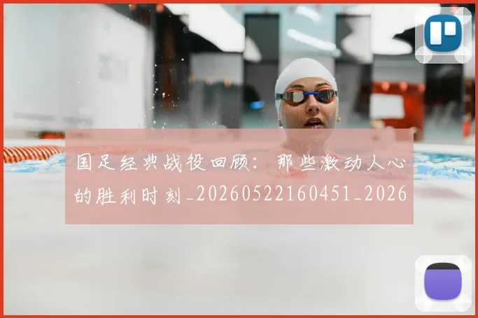国足经典战役回顾:那些激动人心的胜利时刻_20260522160451_20260609132805