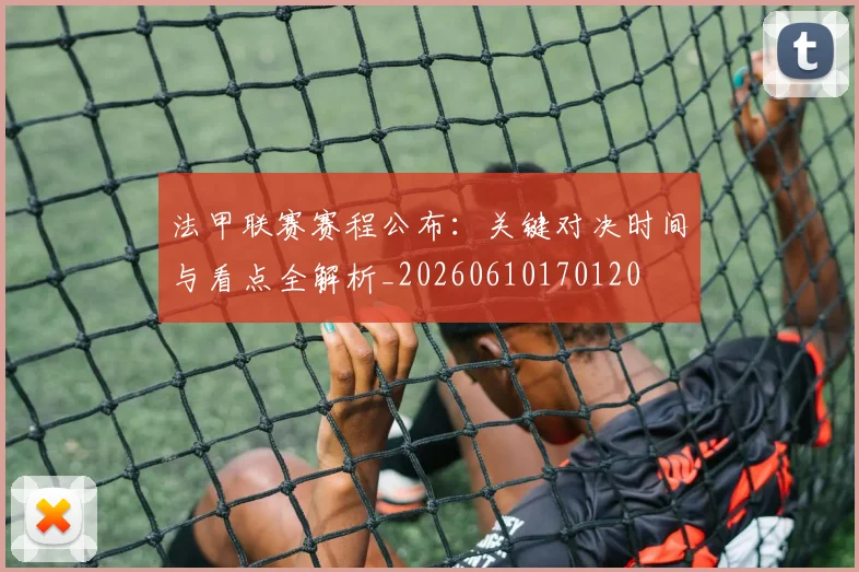 法甲联赛赛程公布:关键对决时间与看点全解析_20260610170120