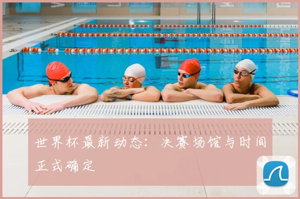 世界杯最新动态:决赛场馆与时间正式确定