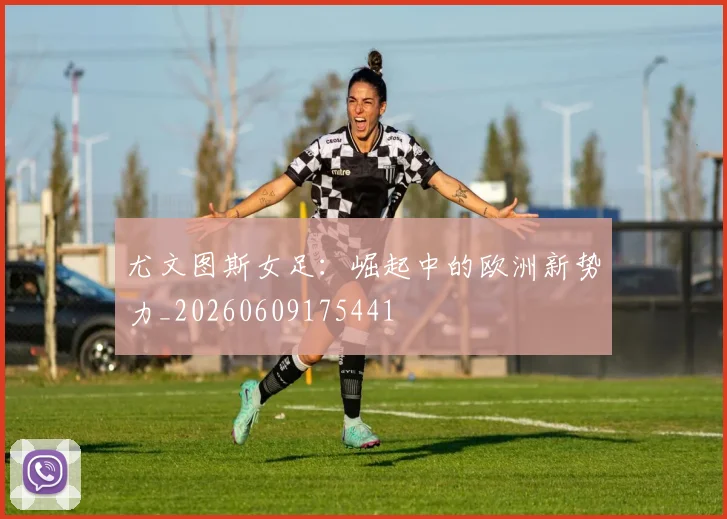 尤文图斯女足：崛起中的欧洲新势力_20260609175441