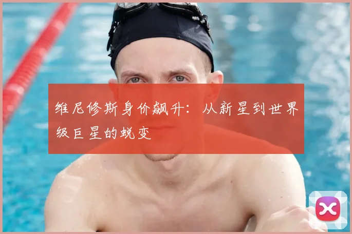 维尼修斯身价飙升:从新星到世界级巨星的蜕变