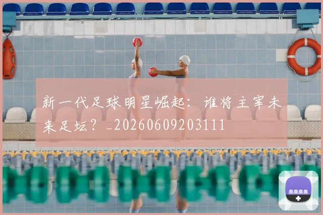 新一代足球明星崛起:谁将主宰未来足坛?_20260609203111