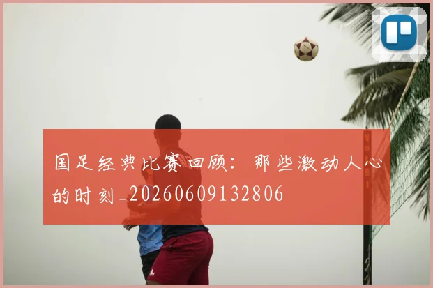 国足经典比赛回顾：那些激动人心的时刻_20260609132806