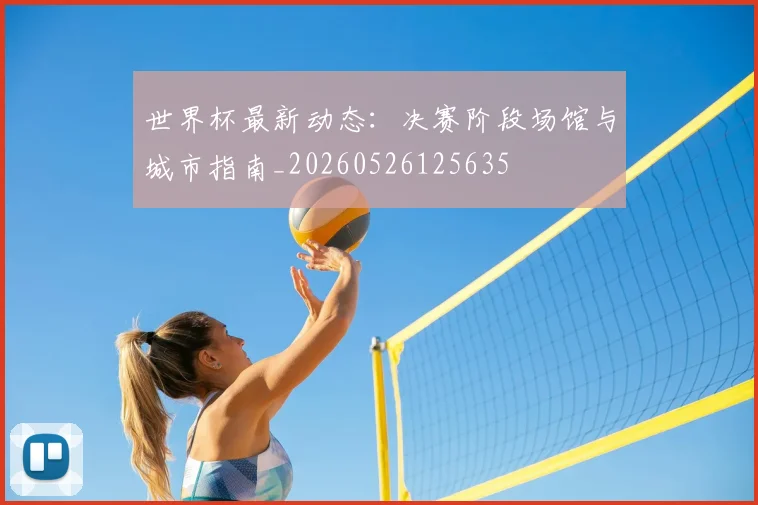 世界杯最新动态:决赛阶段场馆与城市指南_20260526125635