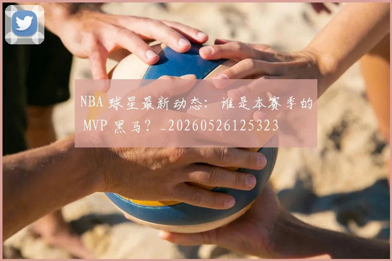 NBA 球星最新动态:谁是本赛季的 MVP 黑马?_20260526125323