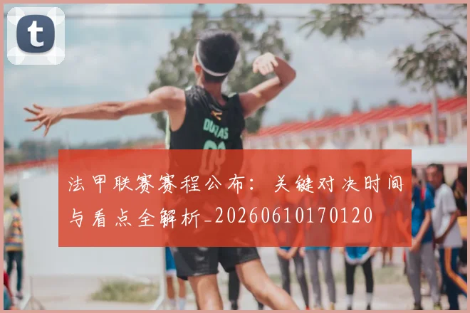 法甲联赛赛程公布:关键对决时间与看点全解析_20260610170120