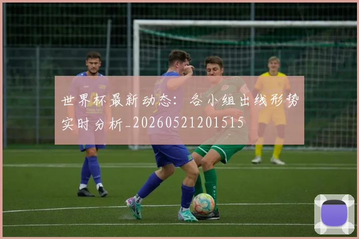世界杯最新动态:各小组出线形势实时分析_20260521201515