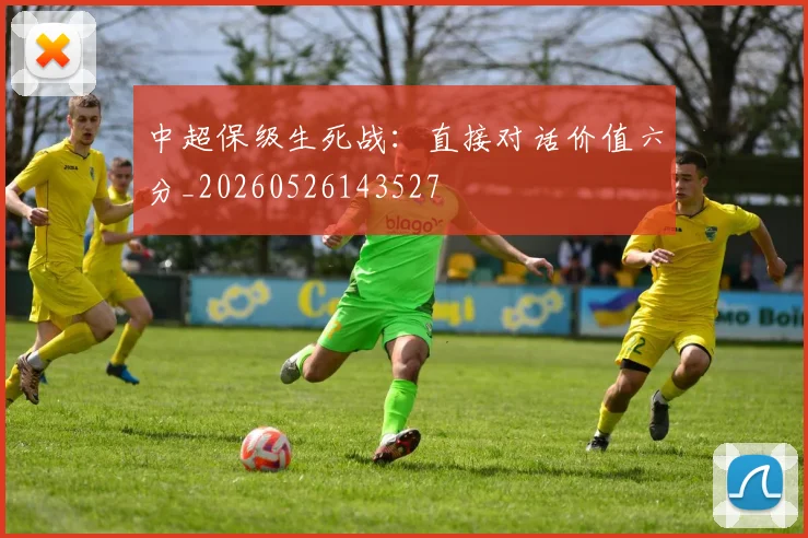 中超保级生死战:直接对话价值六分_20260526143527