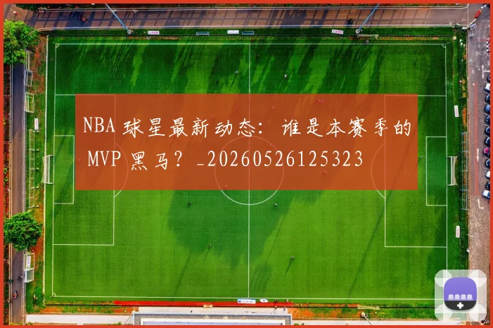 NBA 球星最新动态:谁是本赛季的 MVP 黑马?_20260526125323